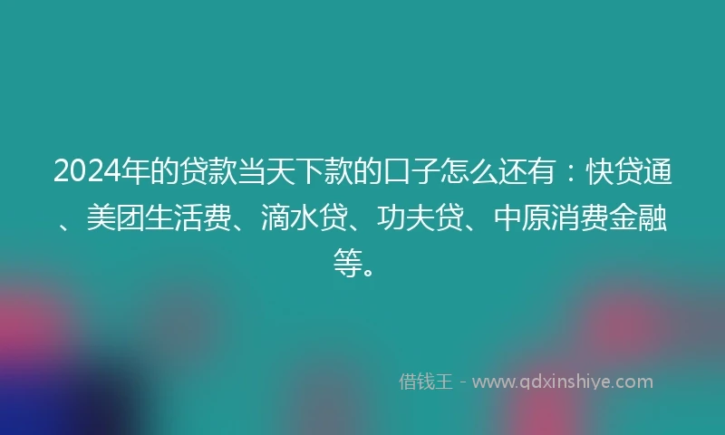 2024年的贷款当天下款的口子怎么还有：快贷通、美团生活费、滴水贷、功夫贷、中原消费金融等。