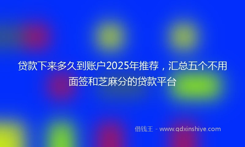 贷款下来多久到账户2025年推荐，汇总五个不用面签和芝麻分的贷款平台