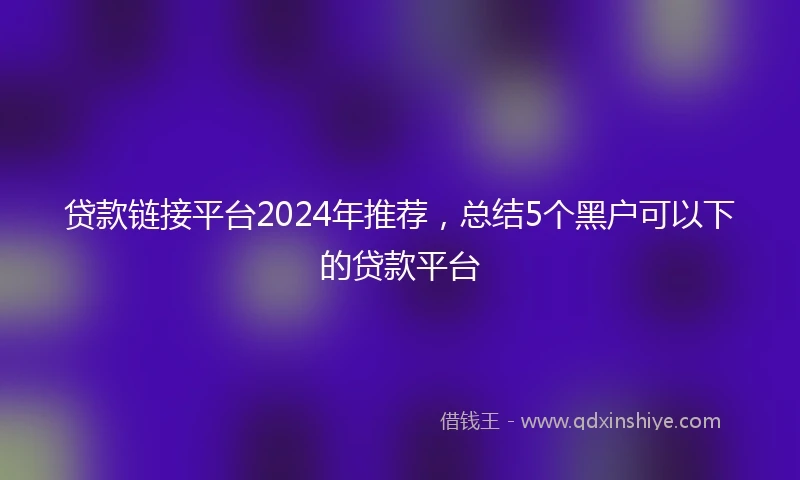 贷款链接平台2024年推荐，总结5个黑户可以下的贷款平台