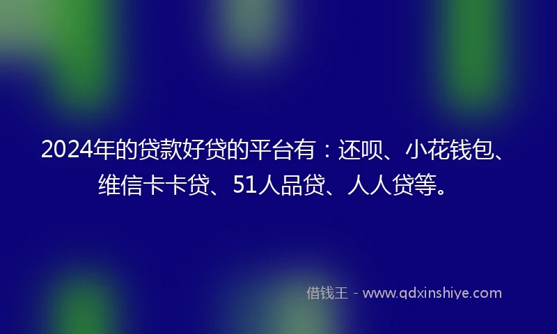 2024年的贷款好贷的平台有：还呗、小花钱包、维信卡卡贷、51人品贷、人人贷等。