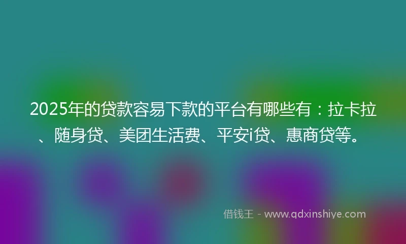 2025年的贷款容易下款的平台有哪些有：拉卡拉、随身贷、美团生活费、平安i贷、惠商贷等。