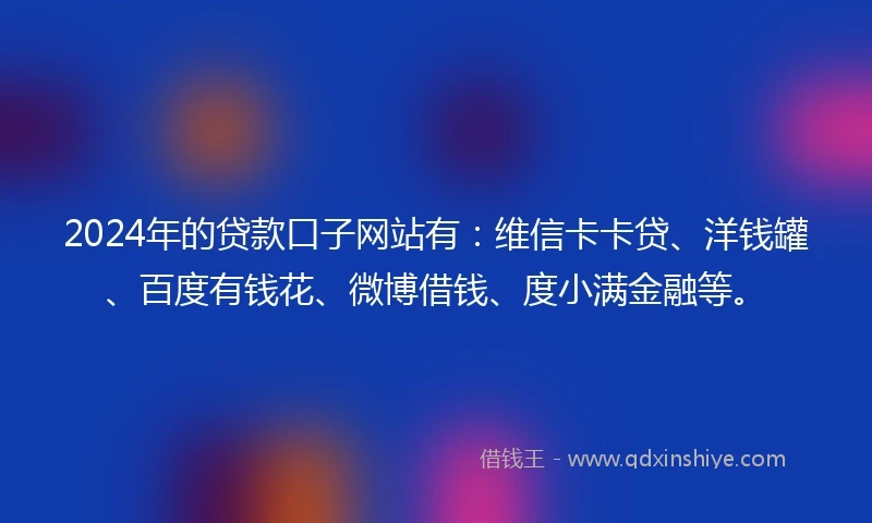 2024年的贷款口子网站有：维信卡卡贷、洋钱罐、百度有钱花、微博借钱、度小满金融等。