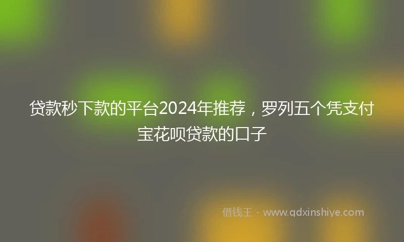 贷款秒下款的平台2024年推荐，罗列五个凭支付宝花呗贷款的口子