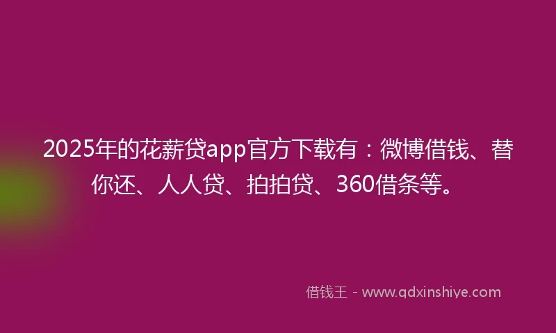 2025年的花薪贷app官方下载有：微博借钱、替你还、人人贷、拍拍贷、360借条等。