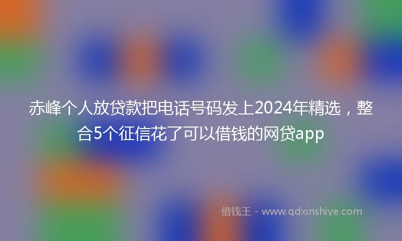 赤峰个人放贷款把电话号码发上2024年精选，整合5个征信花了可以借钱的网贷app