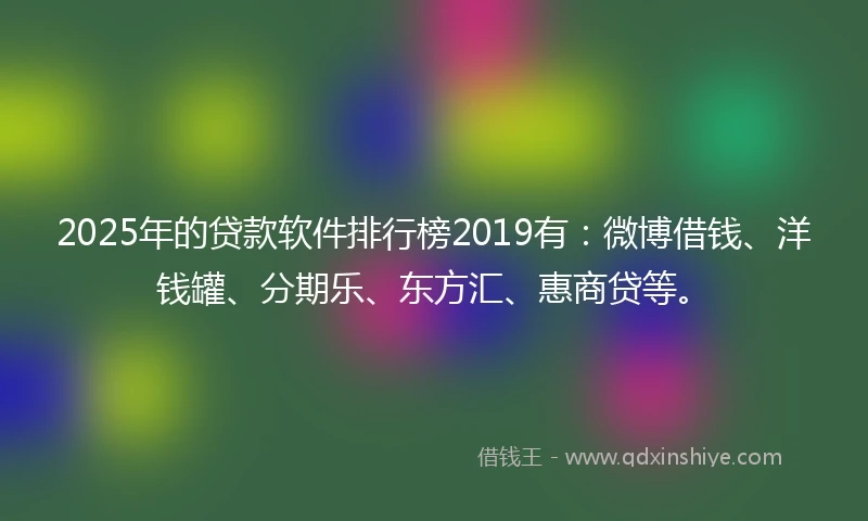 2025年的贷款软件排行榜2019有：微博借钱、洋钱罐、分期乐、东方汇、惠商贷等。