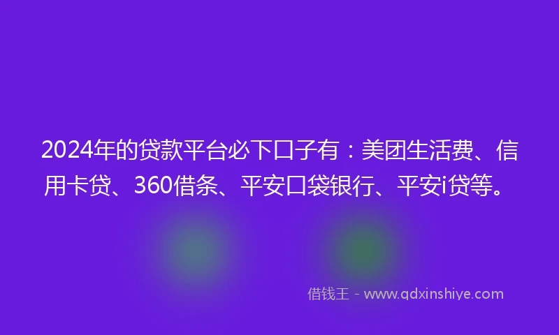 2024年的贷款平台必下口子有：美团生活费、信用卡贷、360借条、平安口袋银行、平安i贷等。