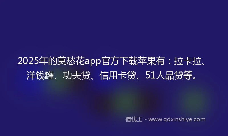 2025年的莫愁花app官方下载苹果有：拉卡拉、洋钱罐、功夫贷、信用卡贷、51人品贷等。