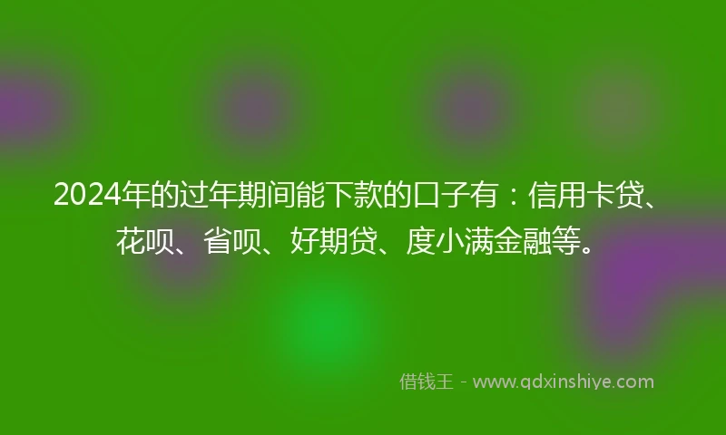 2024年的过年期间能下款的口子有：信用卡贷、花呗、省呗、好期贷、度小满金融等。