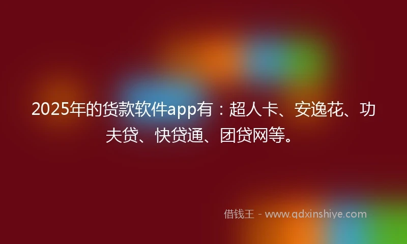 2025年的货款软件app有：超人卡、安逸花、功夫贷、快贷通、团贷网等。