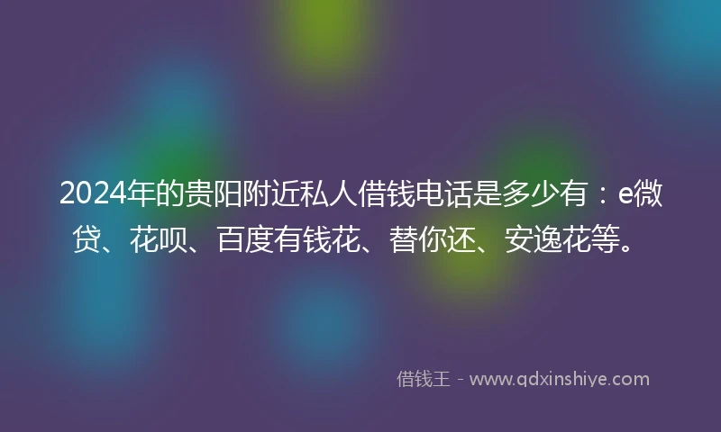 2024年的贵阳附近私人借钱电话是多少有：e微贷、花呗、百度有钱花、替你还、安逸花等。