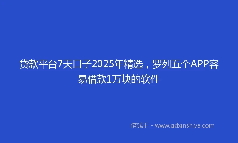 贷款平台7天口子2025年精选，罗列五个APP容易借款1万块的软件