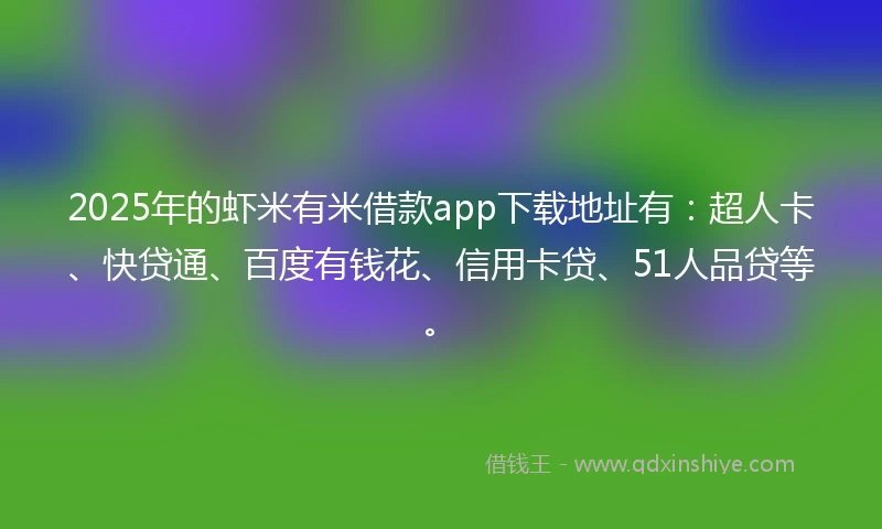 2025年的虾米有米借款app下载地址有：超人卡、快贷通、百度有钱花、信用卡贷、51人品贷等。