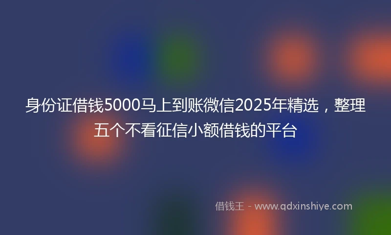 身份证借钱5000马上到账微信2025年精选，整理五个不看征信小额借钱的平台