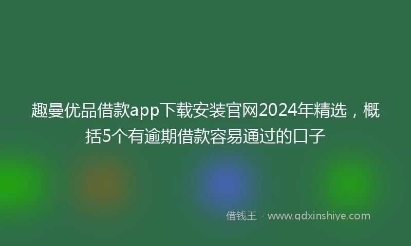 趣曼优品借款app下载安装官网2024年精选，概括5个有逾期借款容易通过的口子