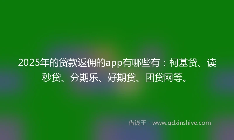 2025年的贷款返佣的app有哪些有：柯基贷、读秒贷、分期乐、好期贷、团贷网等。