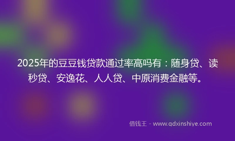 2025年的豆豆钱贷款通过率高吗有：随身贷、读秒贷、安逸花、人人贷、中原消费金融等。