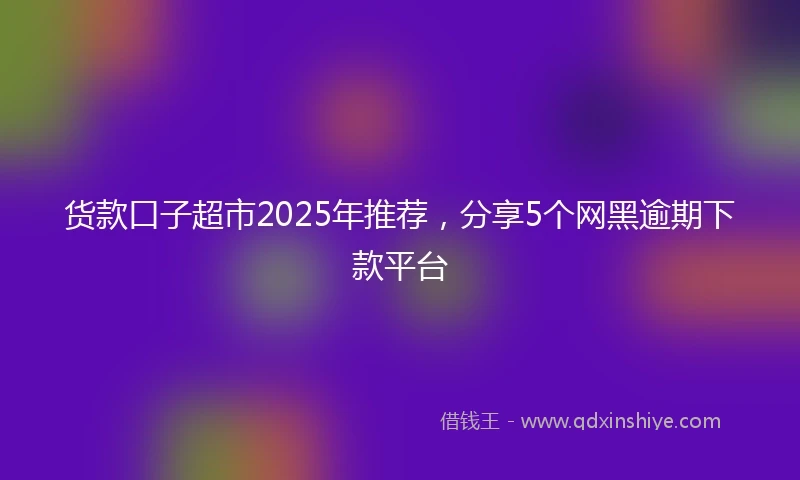 货款口子超市2025年推荐，分享5个网黑逾期下款平台