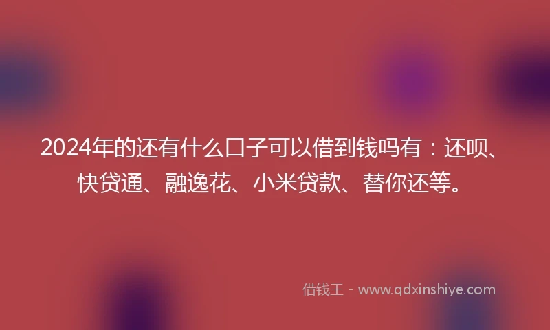 2024年的还有什么口子可以借到钱吗有：还呗、快贷通、融逸花、小米贷款、替你还等。