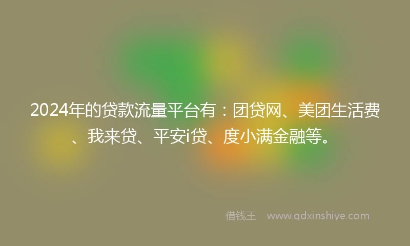 2024年的贷款流量平台有：团贷网、美团生活费、我来贷、平安i贷、度小满金融等。