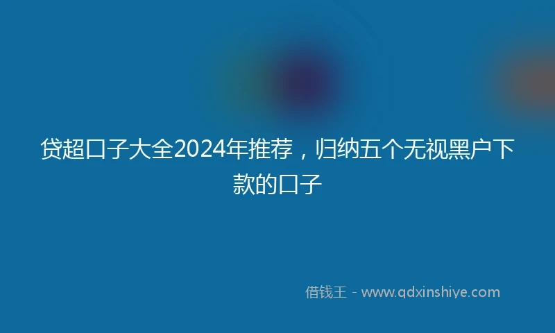 贷超口子大全2024年推荐,归纳五个无视黑户下款的口子