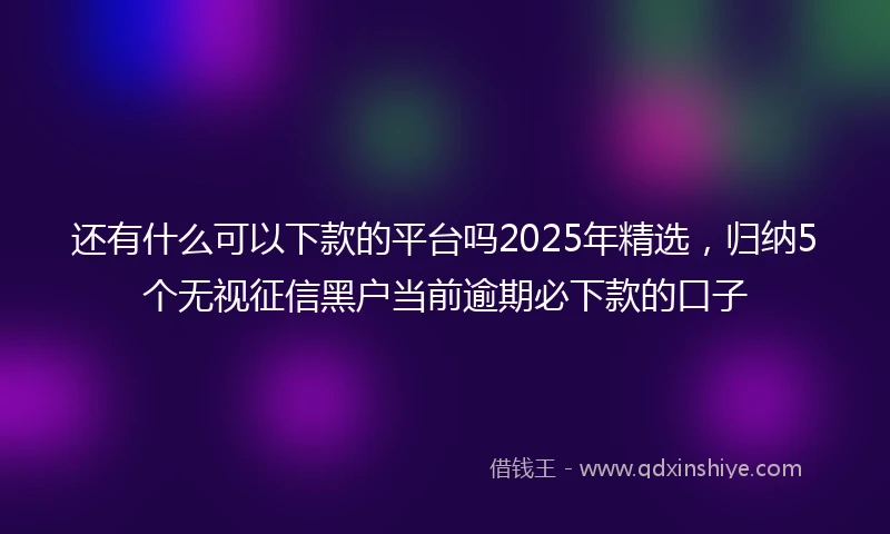 还有什么可以下款的平台吗2025年精选，归纳5个无视征信黑户当前逾期必下款的口子