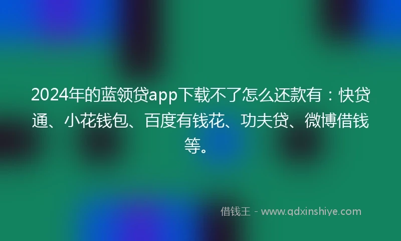 2024年的蓝领贷app下载不了怎么还款有：快贷通、小花钱包、百度有钱花、功夫贷、微博借钱等。