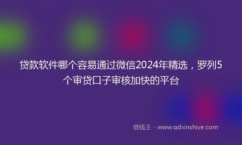 贷款软件哪个容易通过微信2024年精选，罗列5个审贷口子审核加快的平台