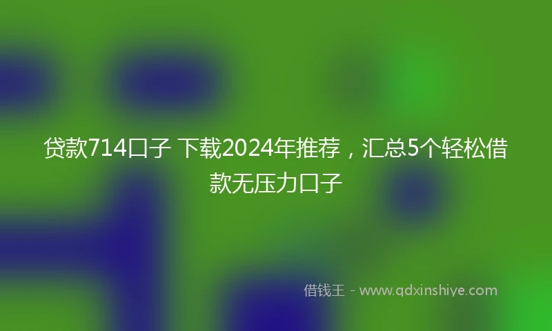 贷款714口子 下载2024年推荐，汇总5个轻松借款无压力口子