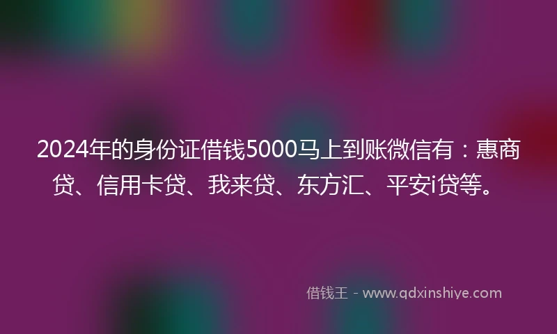 2024年的身份证借钱5000马上到账微信有：惠商贷、信用卡贷、我来贷、东方汇、平安i贷等。