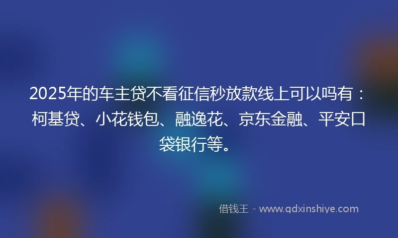 2025年的车主贷不看征信秒放款线上可以吗有：柯基贷、小花钱包、融逸花、京东金融、平安口袋银行等。