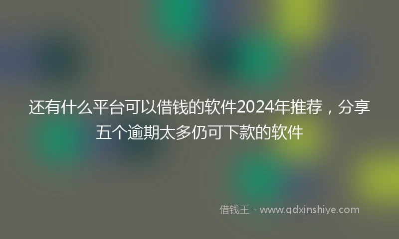 还有什么平台可以借钱的软件2024年推荐，分享五个逾期太多仍可下款的软件