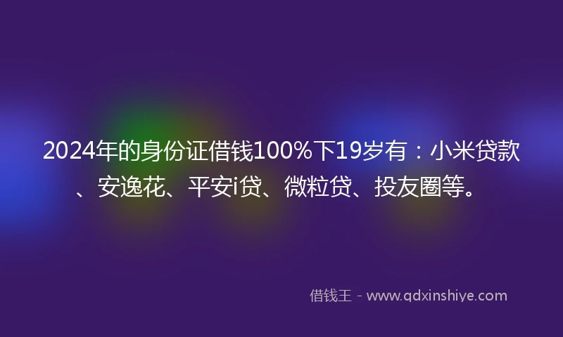 2024年的身份证借钱100%下19岁有：小米贷款、安逸花、平安i贷、微粒贷、投友圈等。