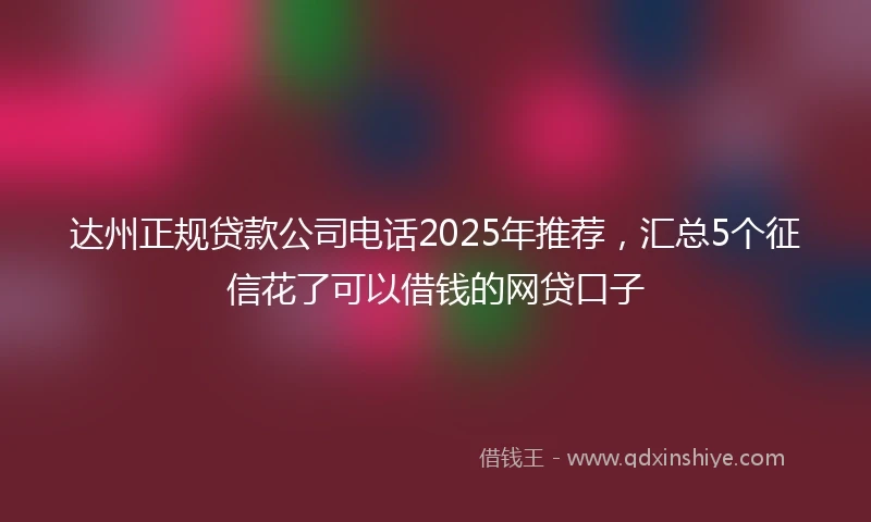 达州正规贷款公司电话2025年推荐，汇总5个征信花了可以借钱的网贷口子