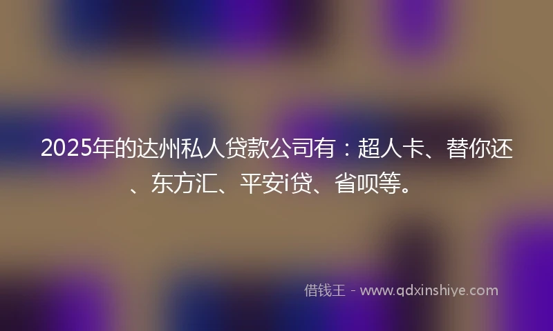 2025年的达州私人贷款公司有：超人卡、替你还、东方汇、平安i贷、省呗等。
