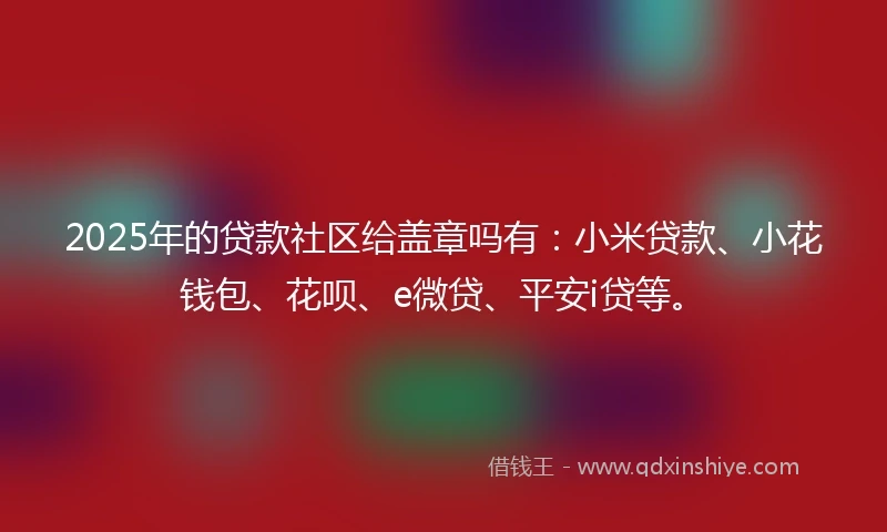 2025年的贷款社区给盖章吗有：小米贷款、小花钱包、花呗、e微贷、平安i贷等。