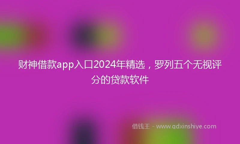 财神借款app入口2024年精选，罗列五个无视评分的贷款软件