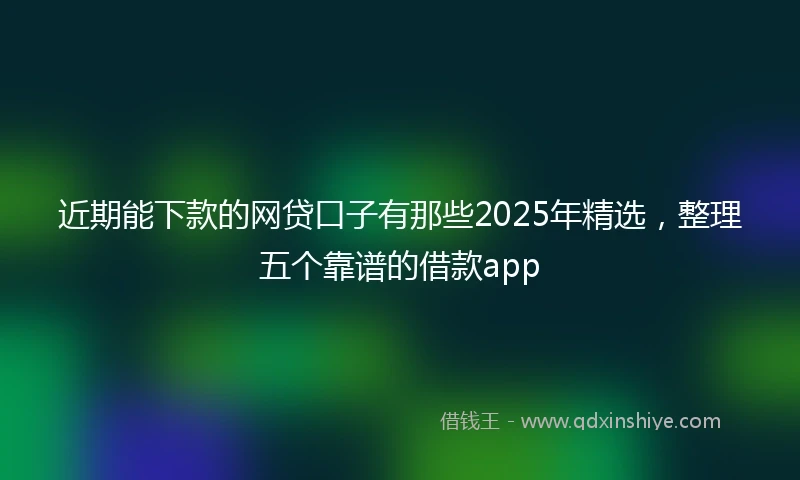 近期能下款的网贷口子有那些2025年精选，整理五个靠谱的借款app