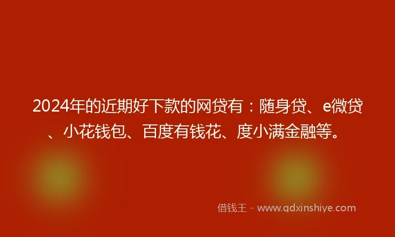 2024年的近期好下款的网贷有：随身贷、e微贷、小花钱包、百度有钱花、度小满金融等。