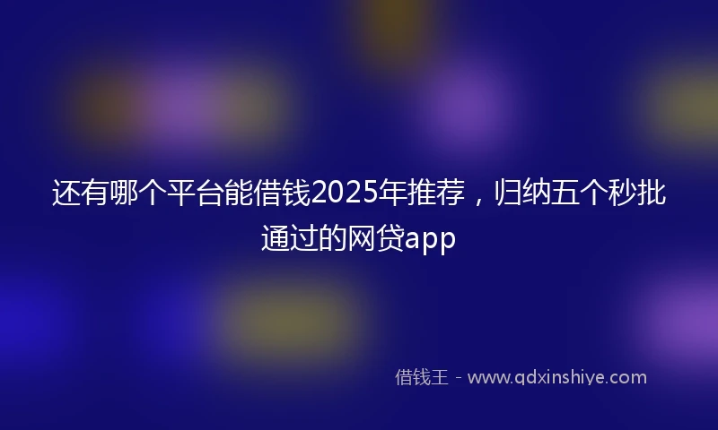 还有哪个平台能借钱2025年推荐，归纳五个秒批通过的网贷app