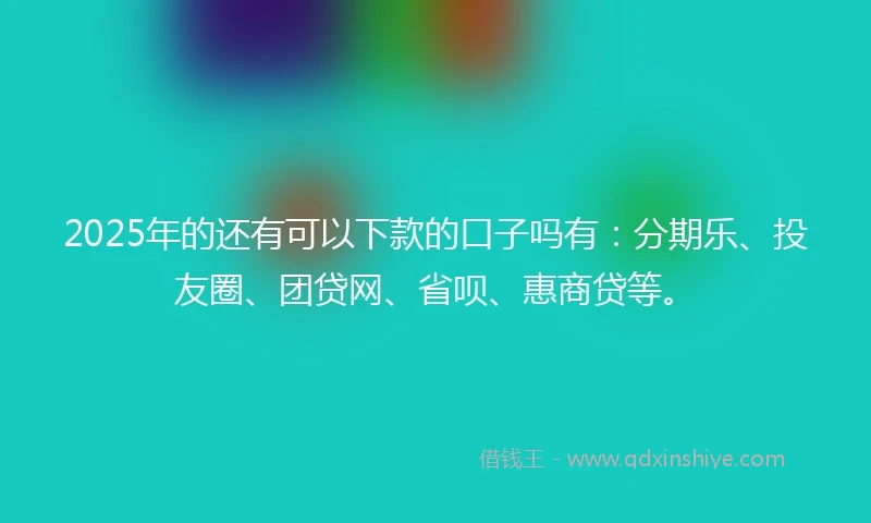 2025年的还有可以下款的口子吗有：分期乐、投友圈、团贷网、省呗、惠商贷等。