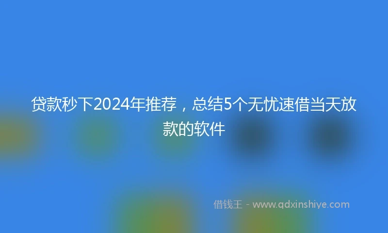 贷款秒下2024年推荐，总结5个无忧速借当天放款的软件