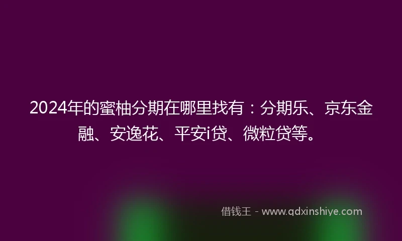 2024年的蜜柚分期在哪里找有：分期乐、京东金融、安逸花、平安i贷、微粒贷等。