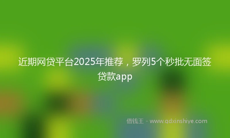 近期网贷平台2025年推荐，罗列5个秒批无面签贷款app