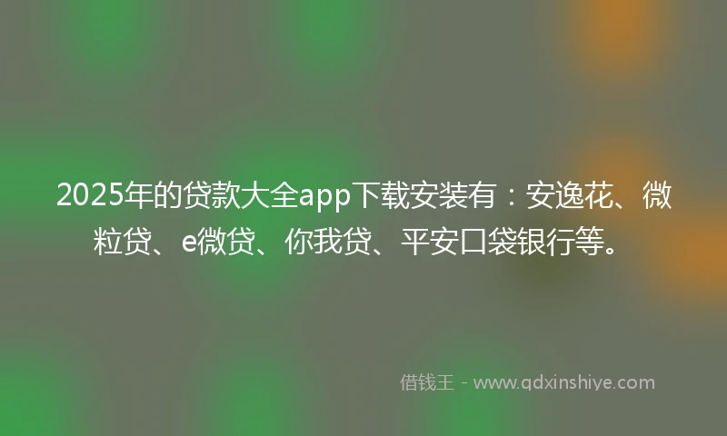 2025年的贷款大全app下载安装有：安逸花、微粒贷、e微贷、你我贷、平安口袋银行等。