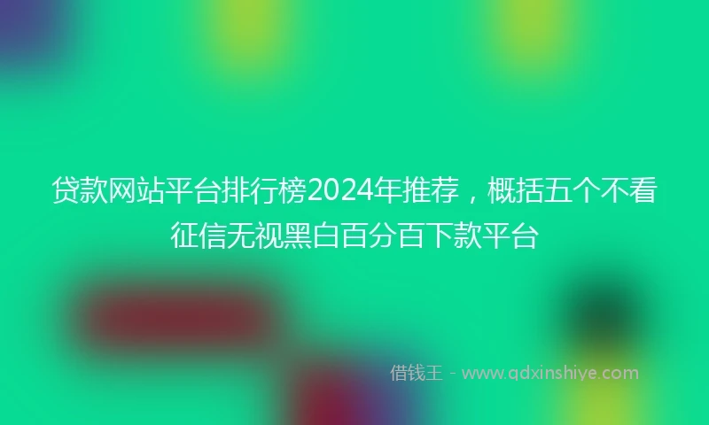 贷款网站平台排行榜2024年推荐，概括五个不看征信无视黑白百分百下款平台
