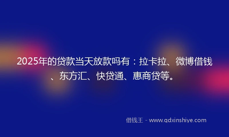 2025年的贷款当天放款吗有：拉卡拉、微博借钱、东方汇、快贷通、惠商贷等。