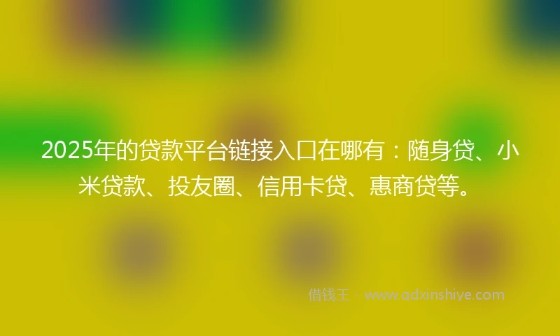 2025年的贷款平台链接入口在哪有：随身贷、小米贷款、投友圈、信用卡贷、惠商贷等。