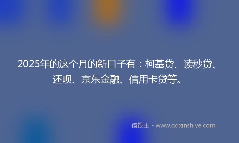 2025年的这个月的新口子有：柯基贷、读秒贷、还呗、京东金融、信用卡贷等。