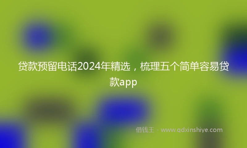 贷款预留电话2024年精选，梳理五个简单容易贷款app